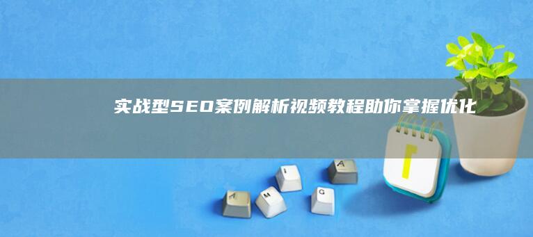 实战型SEO案例解析：视频教程助你掌握优化技巧